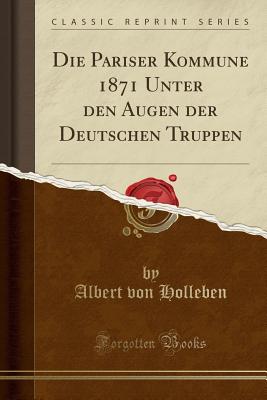 Die Pariser Kommune 1871 Unter Den Augen Der Deutschen Truppen (Classic Reprint) - Holleben, Albert Von