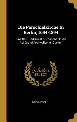 Die Parochialkirche in Berlin, 1694-1894: Eine Bau- Und Kunst-Historische Studie Auf Grund Archivalischer Quellen - Joseph, David