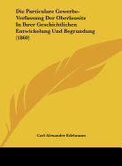 Die Particulare Gewerbe-Verfassung Der Oberlausitz in Ihrer Geschichtlichen Entwickelung Und Begrundung (1860)