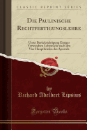 Die Paulinische Rechtfertigungslehre: Unter Bercksichtigung Einiger Verwandten Lehrstcke Nach Den Vier Hauptbriefen Des Apostels (Classic Reprint)