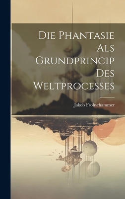 Die Phantasie ALS Grundprincip Des Weltprocesses - Frohschammer, Jakob