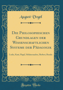 Die Philosophischen Grundlagen Der Wissenschaftlichen Systeme Der P?dagogik: Locke, Kant, Hegel, Schleiermacher, Herbart, Beneke (Classic Reprint)