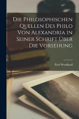 Die Philosophischen Quellen Des Philo Von Alexandria in Seiner Schrift ber Die Vorsehung - Wendland, Paul