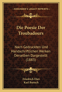Die Poesie Der Troubadours: Nach Gedruckten Und Handschriftlichen Werken Derselben Dargestellt (1883)