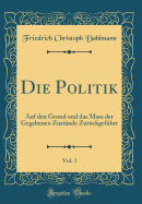 Die Politik, Vol. 1: Auf Den Grund Und Das Mass Der Gegebenen Zustnde Zurckgefhrt (Classic Reprint)