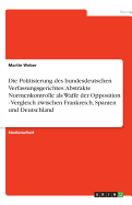 Die Politisierung Des Bundesdeutschen Verfassungsgerichtes: Abstrakte Normenkontrolle ALS Waffe Der Opposition - Vergleich Zwischen Frankreich, Spanien Und Deutschland