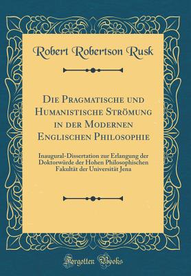 Die Pragmatische Und Humanistische Strmung in Der Modernen Englischen Philosophie: Inaugural-Dissertation Zur Erlangung Der Doktorwrde Der Hohen Philosophischen Fakultt Der Universitt Jena (Classic Reprint) - Rusk, Robert Robertson