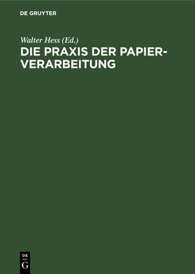 Die Praxis Der Papier-Verarbeitung: Praktisches Handbuch F?r Das Gesamte Gebiet Der Papier Verarbeitenden Industrien. Unter Mitarbeit Namhafter Berufspraktiker, Chemiker Und Ingenieure - Hess, Walter (Editor)