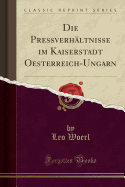 Die Pressverhltnisse Im Kaiserstadt Oesterreich-Ungarn (Classic Reprint)