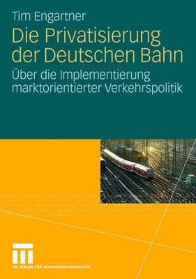 Die Privatisierung Der Deutschen Bahn: Uber Die Implementierung Marktorientierter Verkehrspolitik - Engartner, Tim, and Butterwegge, Christoph (Preface by)