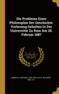 Die Probleme Einer Philosophie Der Geschichte: Vorlesung Gehalten in Der Universitat Zu ROM Am 28. Februar 1887 (Classic Reprint)