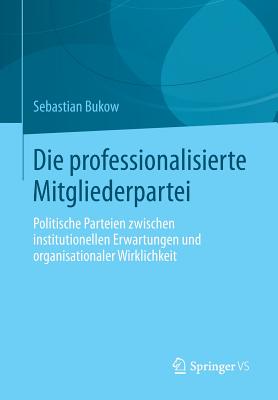 Die Professionalisierte Mitgliederpartei: Politische Parteien Zwischen Institutionellen Erwartungen Und Organisationaler Wirklichkeit - Bukow, Sebastian