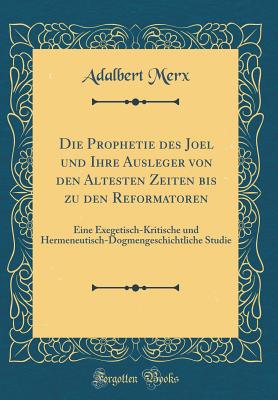 Die Prophetie Des Joel Und Ihre Ausleger Von Den Altesten Zeiten Bis Zu Den Reformatoren: Eine Exegetisch-Kritische Und Hermeneutisch-Dogmengeschichtliche Studie (Classic Reprint) - Merx, Adalbert