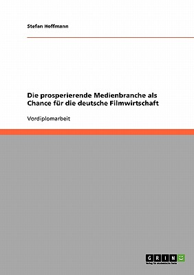 Die Prosperierende Medienbranche ALS Chance Fur Die Deutsche Filmwirtschaft - Hoffmann, Stefan