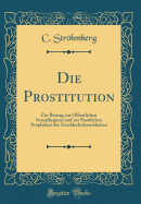 Die Prostitution: Ein Beitrag Zur ffentlichen Sexualhygiene Und Zur Staatlichen Prophylaxe Der Geschlechtskrankheiten (Classic Reprint)