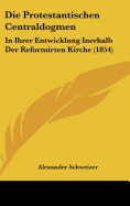 Die Protestantischen Centraldogmen: In Ihrer Entwicklung Inerhalb Der Reformirten Kirche (1854)
