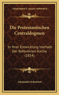 Die Protestantischen Centraldogmen: In Ihrer Entwicklung Inerhalb Der Reformirten Kirche (1854)