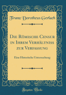 Die Rmische Censur in Ihrem Verh?ltni? Zur Verfassung: Eine Historische Untersuchung (Classic Reprint)