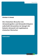 Die Rmischen Besucher Des Alexandergrabes Und Alexanderreliquien Au?erhalb Alexandrias Im Spiegel Der Imitatio Alexandri ALS Legitimation Rmischer Herrscher