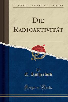 Die Radioaktivitat (Classic Reprint) - Rutherford, E