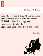 Die Rechstadt Kaufbeuren Und Die Baierische Restaurations-Politik. Ein Beitrag Zur Vorgeschichte Des Dreissigja Hrigen Krieges, Etc.