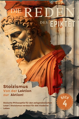 Die Reden des Epiktet (Buch 4) - Stoizismus Von der Lektion zur Aktion!: Stoische Philosophie fr den zeitgenssischen Leser Stoizismus verdaut fr das moderne Leben - Epiktet, and Long, George (Translated by), and Nusselt, Sam (Editor)