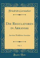 Die Regulatoren in Arkansas, Vol. 1: Aus Dem Waldleben Amerikas (Classic Reprint)