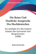 Die Reine Und Deutliche Aussprache Des Hochdeutschen: Ein Leitfaden Fur Die Unteren Klassen Der Gymnasien Und Burgerschulen (1888)