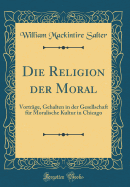 Die Religion Der Moral: Vortrge, Gehalten in Der Gesellschaft Fr Moralische Kultur in Chicago (Classic Reprint)