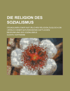 Die Religion Des Sozialismus; Grundlinien Einer Naturlichen Religion Zugleich Ein Versuch Einer Naturwissenschaftlichen Begrundung Des Sozialismus - Hoffmann, Gustav