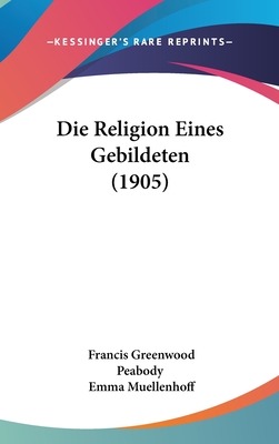 Die Religion Eines Gebildeten (1905) - Peabody, Francis Greenwood, and Muellenhoff, Emma