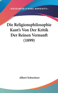 Die Religionsphilosophie Kant's Von Der Kritik Der Reinen Vernunft (1899)