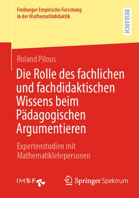 Die Rolle Des Fachlichen Und Fachdidaktischen Wissens Beim P?dagogischen Argumentieren: Expertenstudien Mit Mathematiklehrpersonen - Pilous, Roland