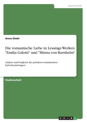 Die romantische Liebe in Lessings Werken "Emilia Galotti" und "Minna von Barnhelm": Analyse und Vergleich der prim?ren romantischen Liebesbeziehungen - Diehl, Anna