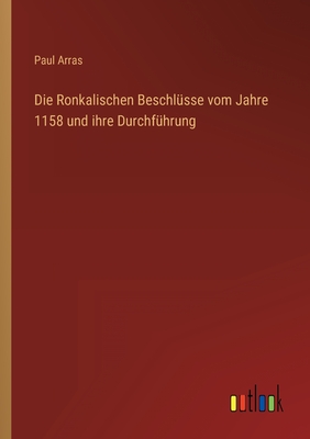 Die Ronkalischen Beschlusse Vom Jahre 1158 Und Ihre Durchfuhrung - Arras, Paul