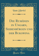 Die Rumnen in Ungarn, Siebenbrgen Und Der Bukowina (Classic Reprint)