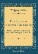 Die Sage Von Tristan Und Isolde: Studie ber Ihre Entstehung Und Entwicklung Im Mittelalter (Classic Reprint)