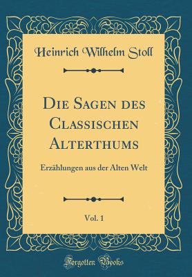 Die Sagen Des Classischen Alterthums, Vol. 1: Erzhlungen Aus Der Alten Welt (Classic Reprint) - Stoll, Heinrich Wilhelm