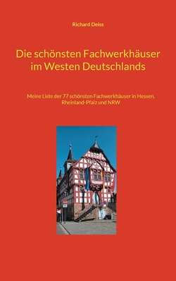 Die schnsten Fachwerkh?user im Westen Deutschlands: Meine Liste der 55 schnsten Fachwerkh?user in Rheinland-Pfalz und im Saarland - Deiss, Richard