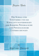 Die Schall-Und Tonstaerke Und Das Schalleitungsvermoegen Der Koerper, Physikalische Und Physiologische Untersuchungen (Classic Reprint)