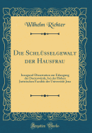 Die Schlusselgewalt Der Hausfrau: Inaugural-Dissertation Zur Erlangung Der Doctorwurde, Bei Der Hohen Juristischen Facultat Der Universitat Jena (Classic Reprint)