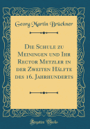 Die Schule Zu Meiningen Und Ihr Rector Metzler in Der Zweiten H?lfte Des 16. Jahrhunderts (Classic Reprint)