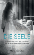 Die Seele: Gesprche mit Seelen ber das Jenseits und die Herausforderungen auf der Erde