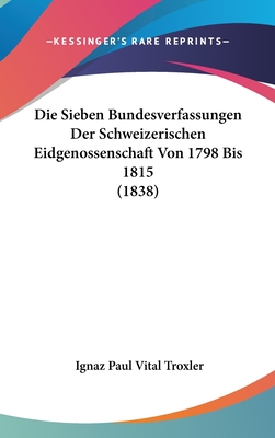 Die Sieben Bundesverfassungen Der Schweizerischen Eidgenossenschaft Von 1798 Bis 1815 (1838) - Troxler, Ignaz Paul Vital