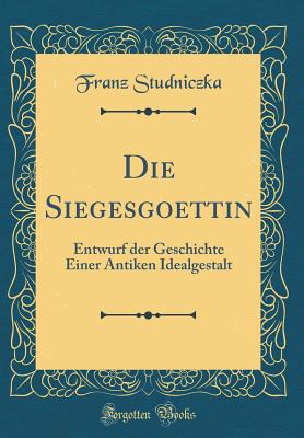 Die Siegesgoettin: Entwurf Der Geschichte Einer Antiken Idealgestalt (Classic Reprint) - Studniczka, Franz