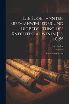 Die Sogenannten Ebed-Jahwe-Lieder Und Die Bedeutung Des Knechtes Jahwes in Jes. 40-55: Ein Minorit?tsvotum - Budde, Karl