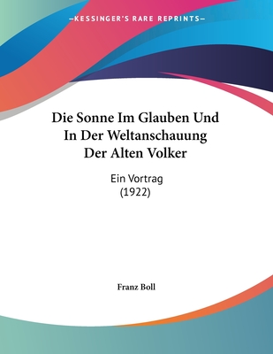 Die Sonne Im Glauben Und In Der Weltanschauung Der Alten Volker: Ein Vortrag (1922) - Boll, Franz