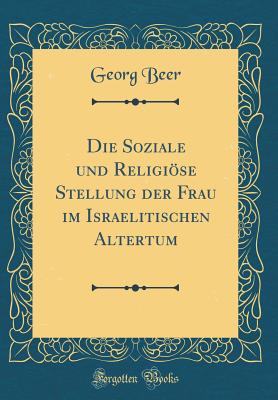 Die Soziale Und Religise Stellung Der Frau Im Israelitischen Altertum (Classic Reprint) - Beer, Georg