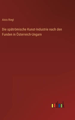 Die sp?trmische Kunst-Industrie nach den Funden in ?sterreich-Ungarn - Riegl, Alois