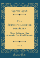 Die Sprachphilosophie Der Alten, Vol. 2: Nebst Anhngen ber Aristoteles Poetik Und Rhetorik (Classic Reprint)